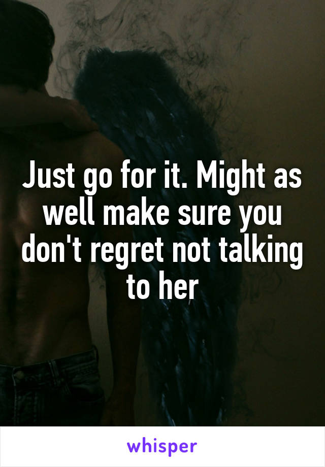 Just go for it. Might as well make sure you don't regret not talking to her