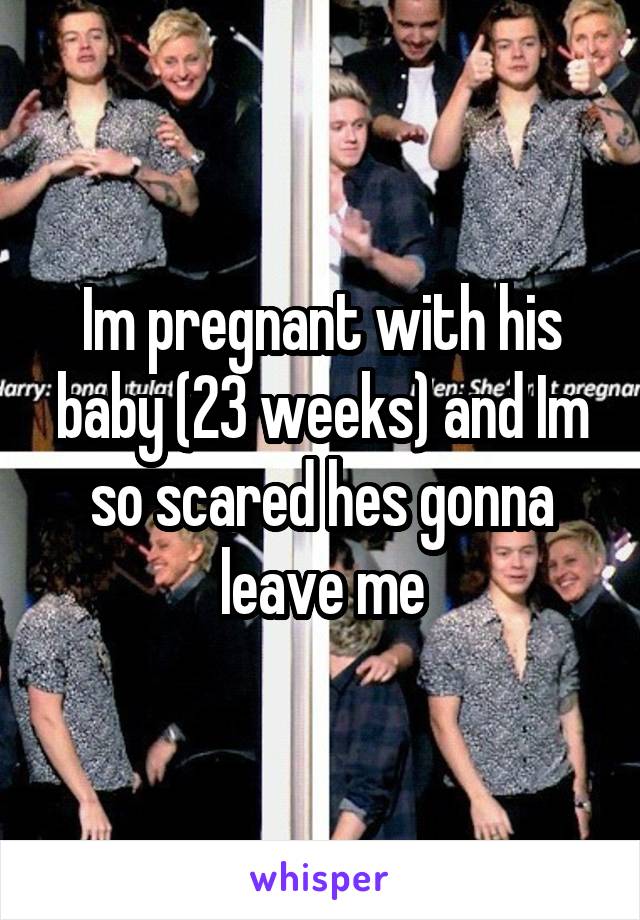 Im pregnant with his baby (23 weeks) and Im so scared hes gonna leave me