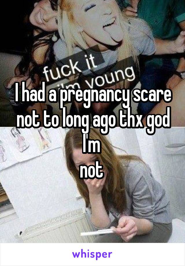 I had a pregnancy scare not to long ago thx god I'm 
not 