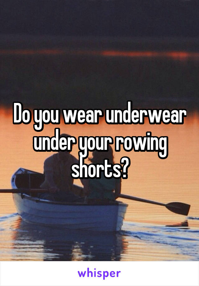 Do you wear underwear under your rowing shorts?