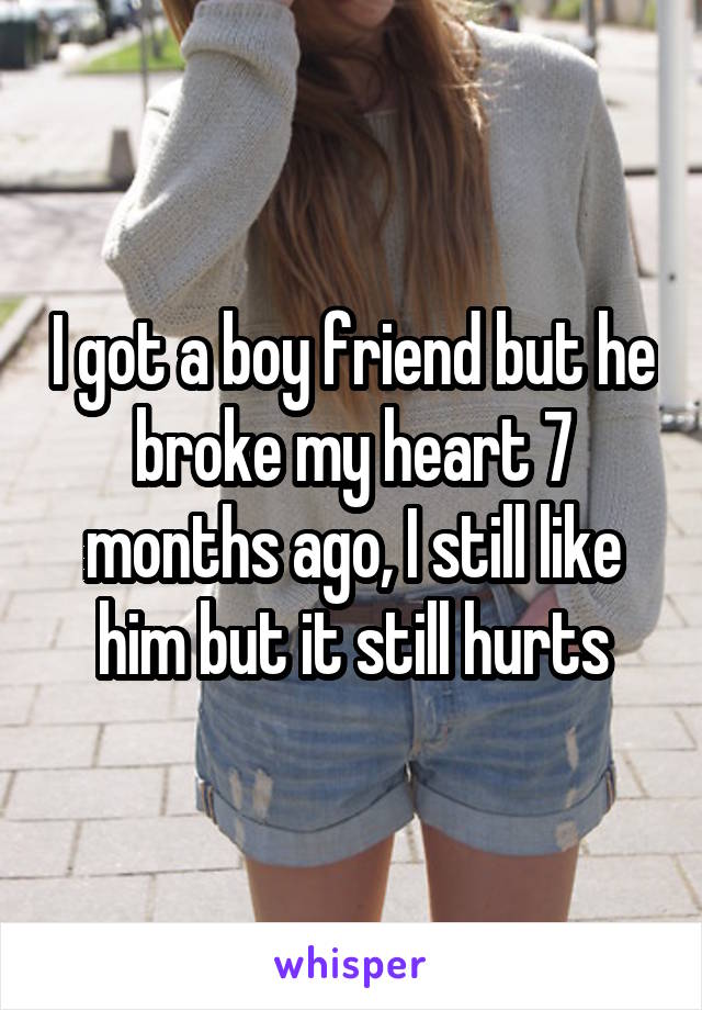 I got a boy friend but he broke my heart 7 months ago, I still like him but it still hurts