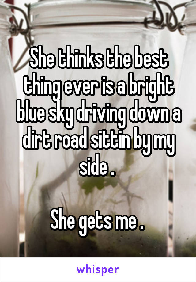 She thinks the best thing ever is a bright blue sky driving down a dirt road sittin by my side . 

She gets me . 