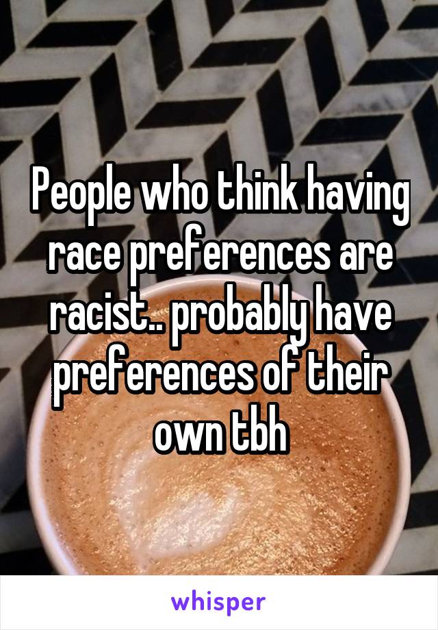 People who think having race preferences are racist.. probably have preferences of their own tbh