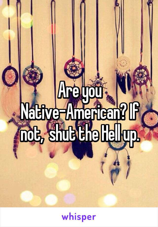 Are you Native-American? If not,  shut the Hell up.