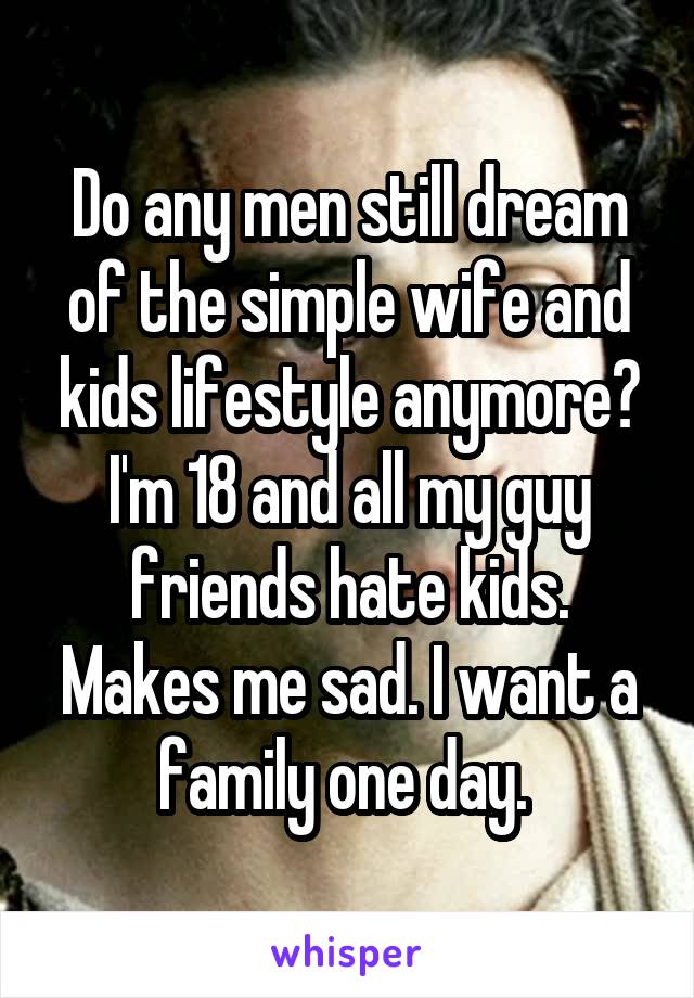 Do any men still dream of the simple wife and kids lifestyle anymore? I'm 18 and all my guy friends hate kids. Makes me sad. I want a family one day. 