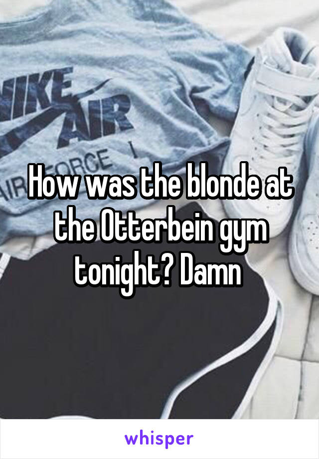 How was the blonde at the Otterbein gym tonight? Damn 