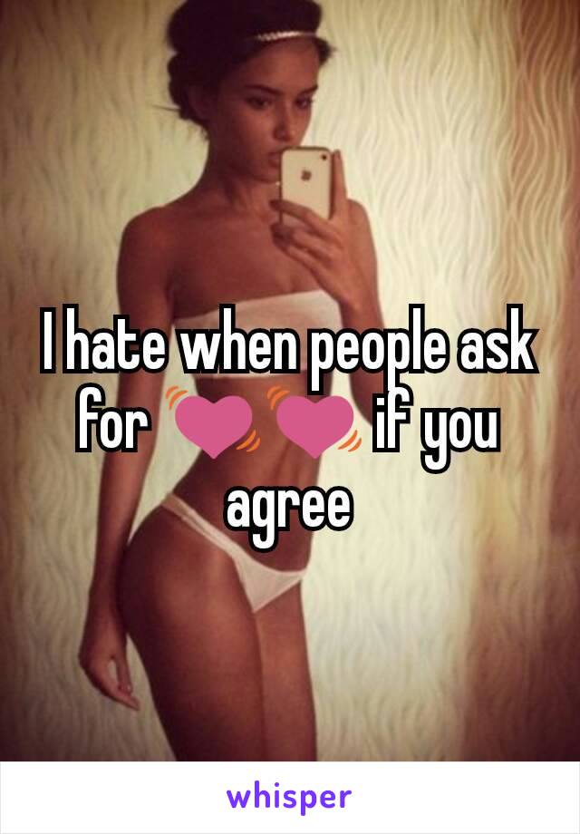 I hate when people ask for 💓💓 if you agree