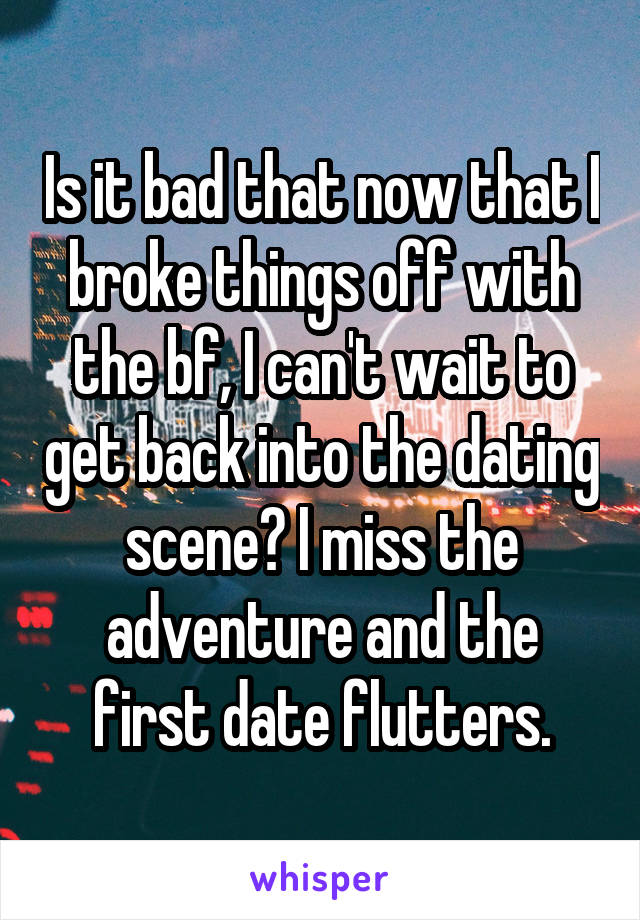 Is it bad that now that I broke things off with the bf, I can't wait to get back into the dating scene? I miss the adventure and the first date flutters.