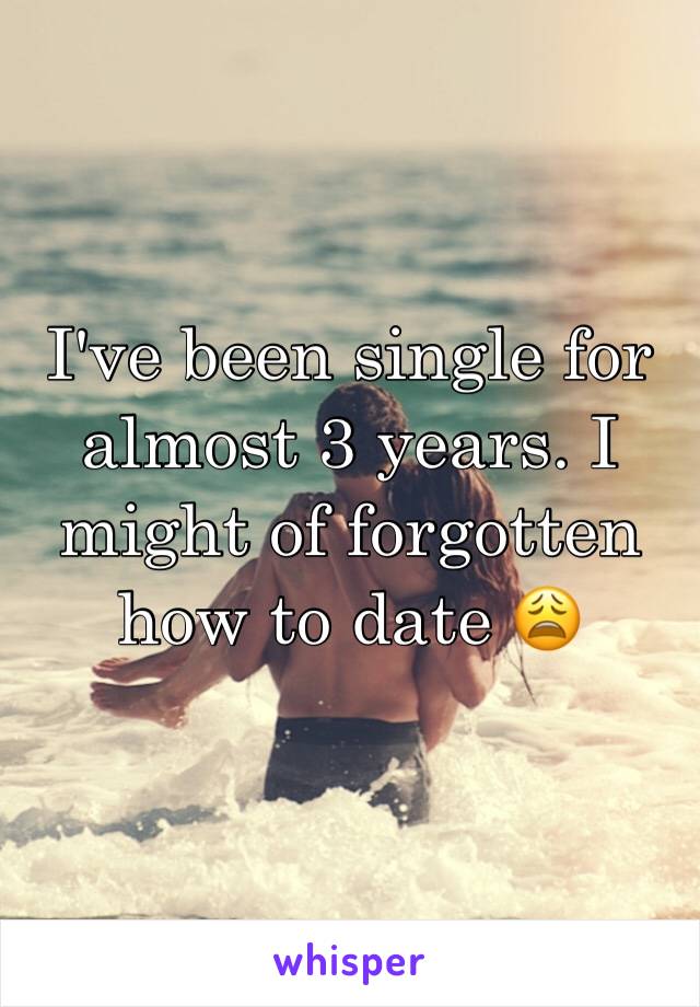 I've been single for almost 3 years. I might of forgotten how to date 😩