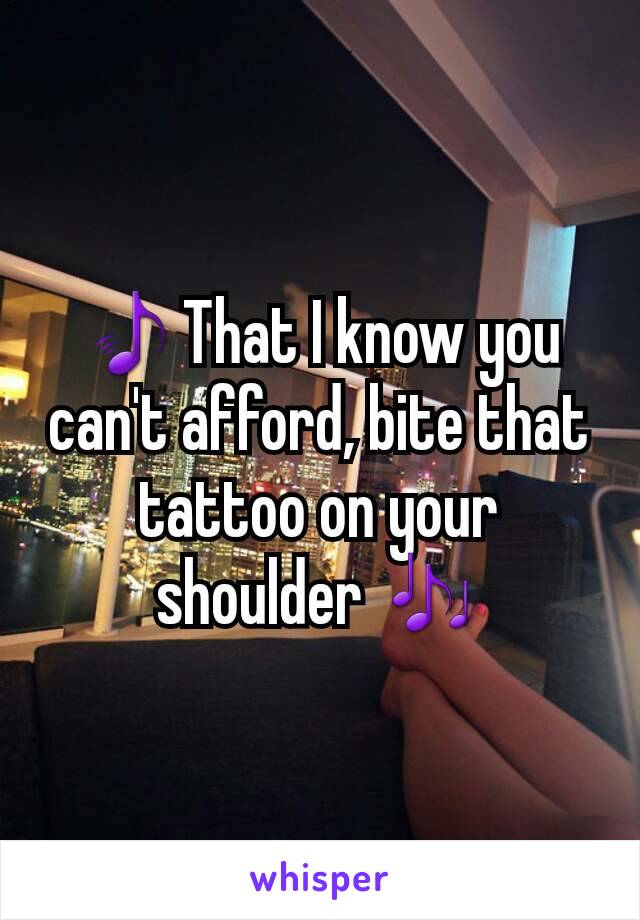 🎵That I know you can't afford, bite that tattoo on your shoulder 🎶