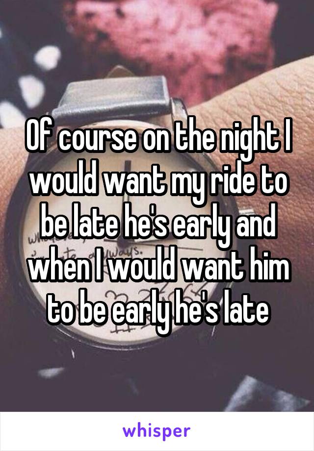 Of course on the night I would want my ride to be late he's early and when I would want him to be early he's late