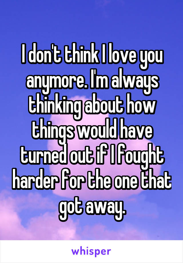 I don't think I love you anymore. I'm always thinking about how things would have turned out if I fought harder for the one that got away.