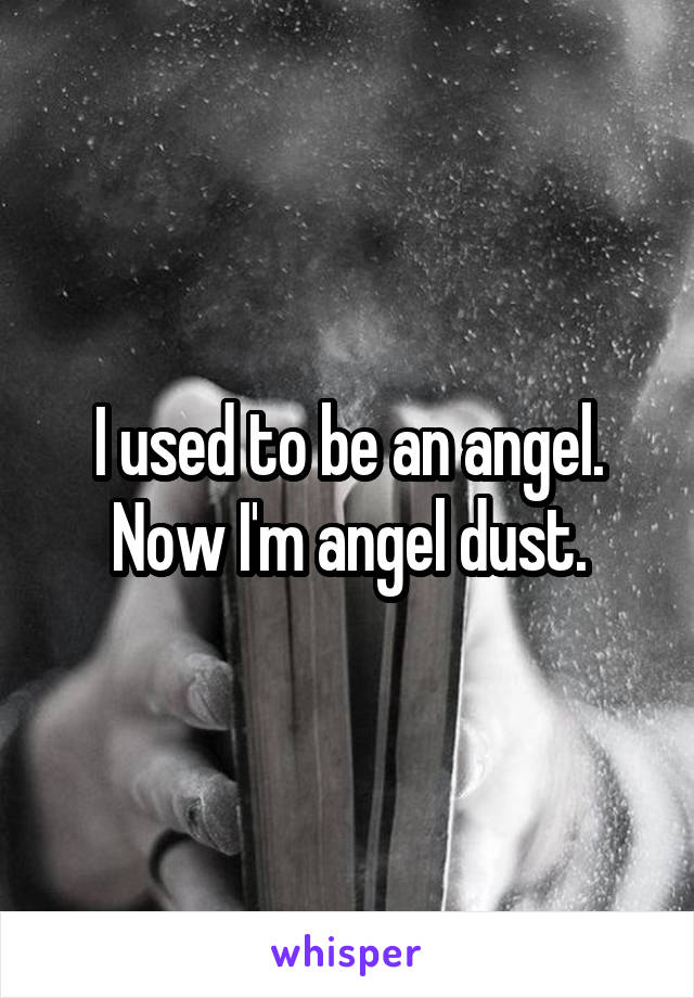 I used to be an angel.
Now I'm angel dust.