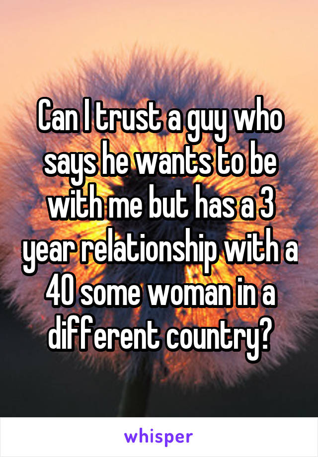 Can I trust a guy who says he wants to be with me but has a 3 year relationship with a 40 some woman in a different country?