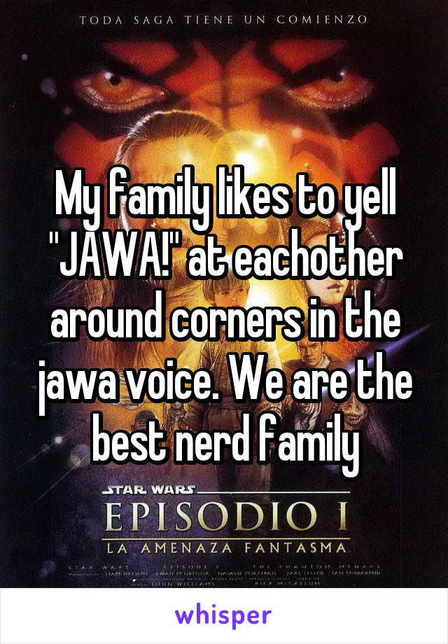 My family likes to yell "JAWA!" at eachother around corners in the jawa voice. We are the best nerd family