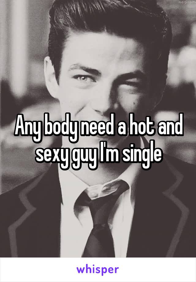 Any body need a hot and sexy guy I'm single