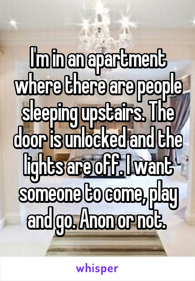 I'm in an apartment where there are people sleeping upstairs. The door is unlocked and the lights are off. I want someone to come, play and go. Anon or not. 