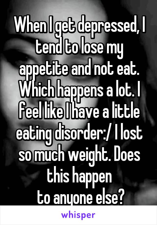 When I get depressed, I tend to lose my appetite and not eat. Which happens a lot. I feel like I have a little eating disorder:/ I lost so much weight. Does this happen
 to anyone else?