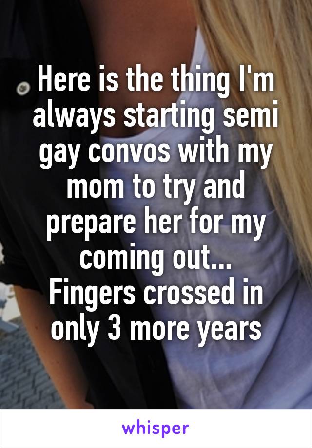 Here is the thing I'm always starting semi gay convos with my mom to try and prepare her for my coming out...
Fingers crossed in only 3 more years
