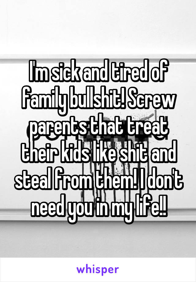 I'm sick and tired of family bullshit! Screw parents that treat their kids like shit and steal from them! I don't need you in my life!!