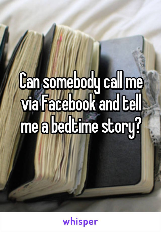 Can somebody call me via Facebook and tell me a bedtime story?
