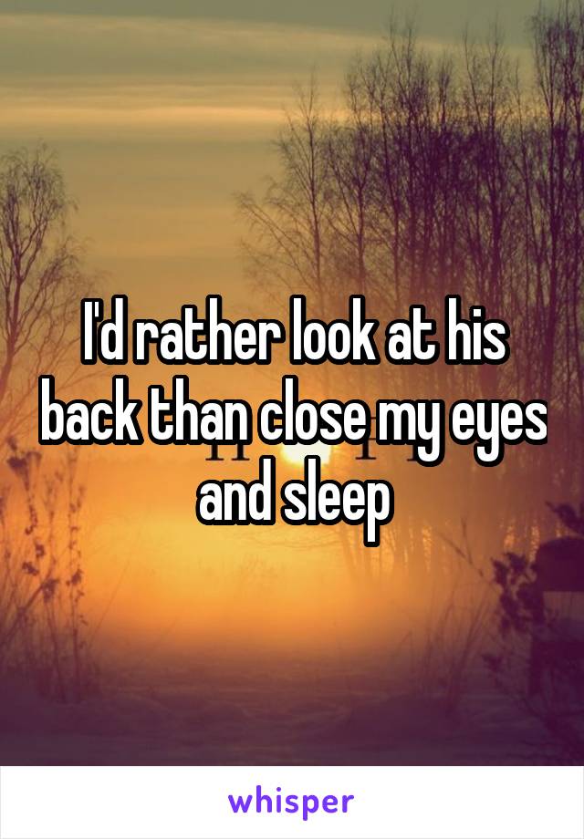 I'd rather look at his back than close my eyes and sleep