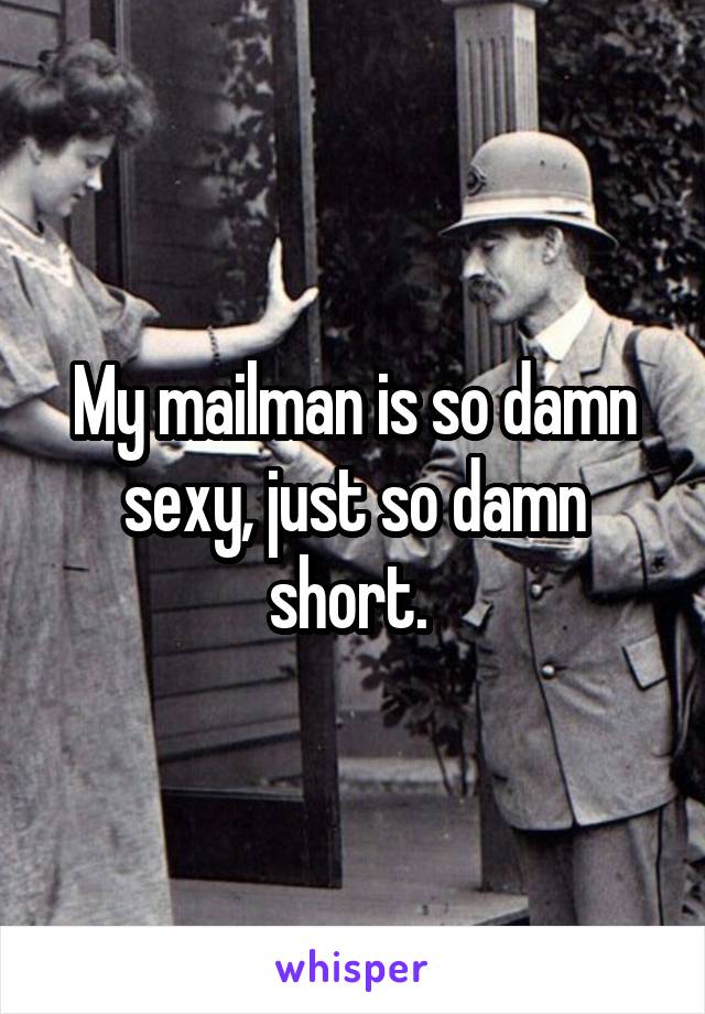 My mailman is so damn sexy, just so damn short. 