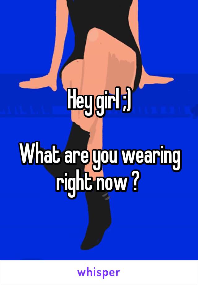 Hey girl ;)

What are you wearing right now ? 