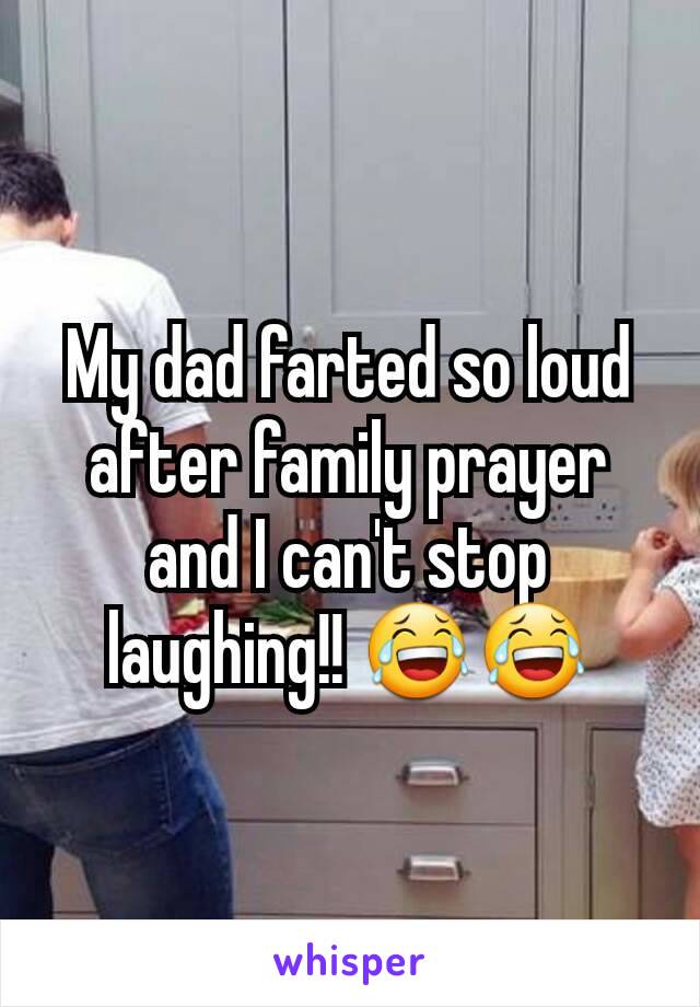 My dad farted so loud after family prayer and I can't stop laughing!! 😂😂