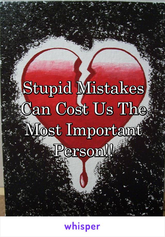 Stupid Mistakes
Can Cost Us The Most Important Person!!