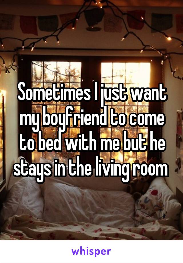 Sometimes I just want my boyfriend to come to bed with me but he stays in the living room 