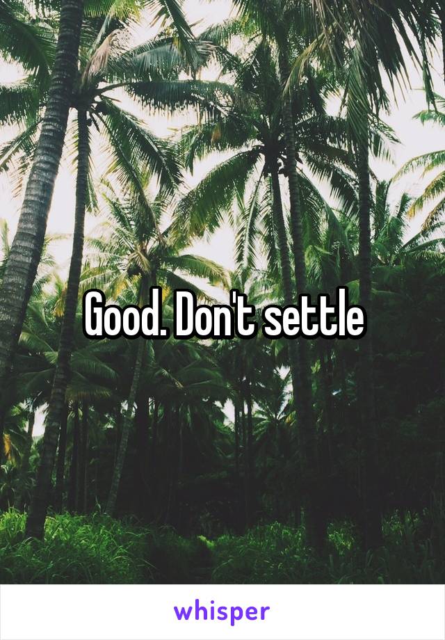 Good. Don't settle