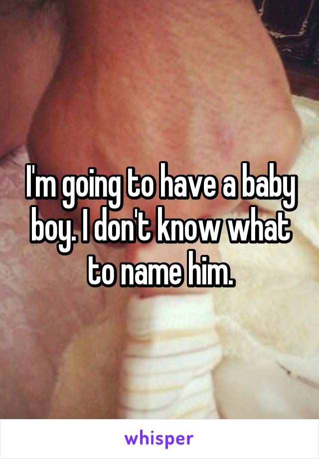 I'm going to have a baby boy. I don't know what to name him.