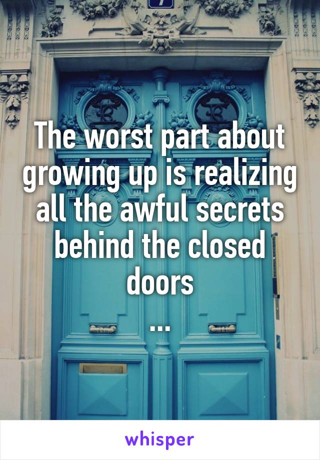 The worst part about growing up is realizing all the awful secrets behind the closed doors
...