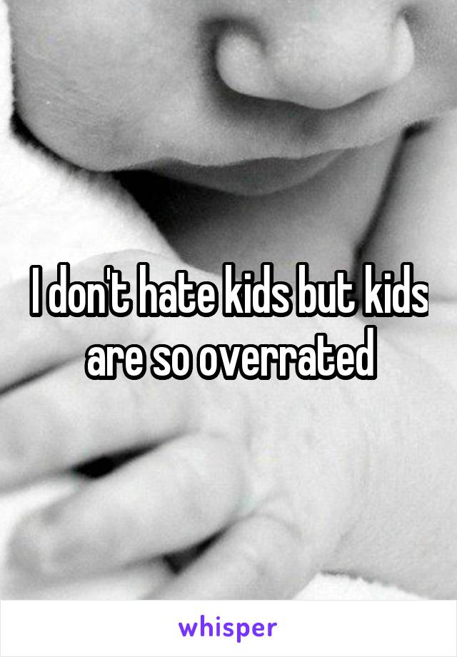 I don't hate kids but kids are so overrated