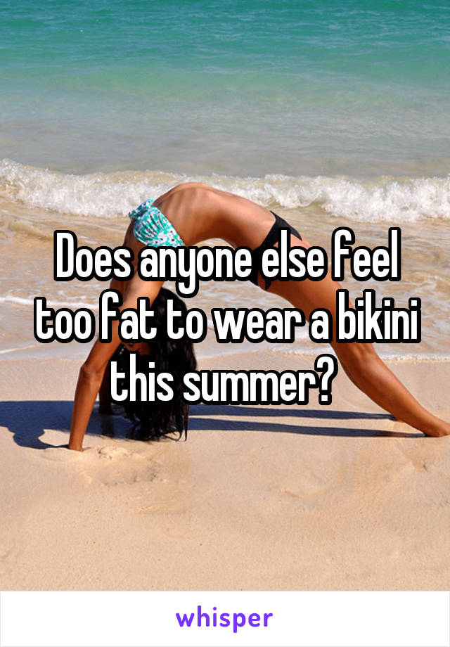 Does anyone else feel too fat to wear a bikini this summer? 