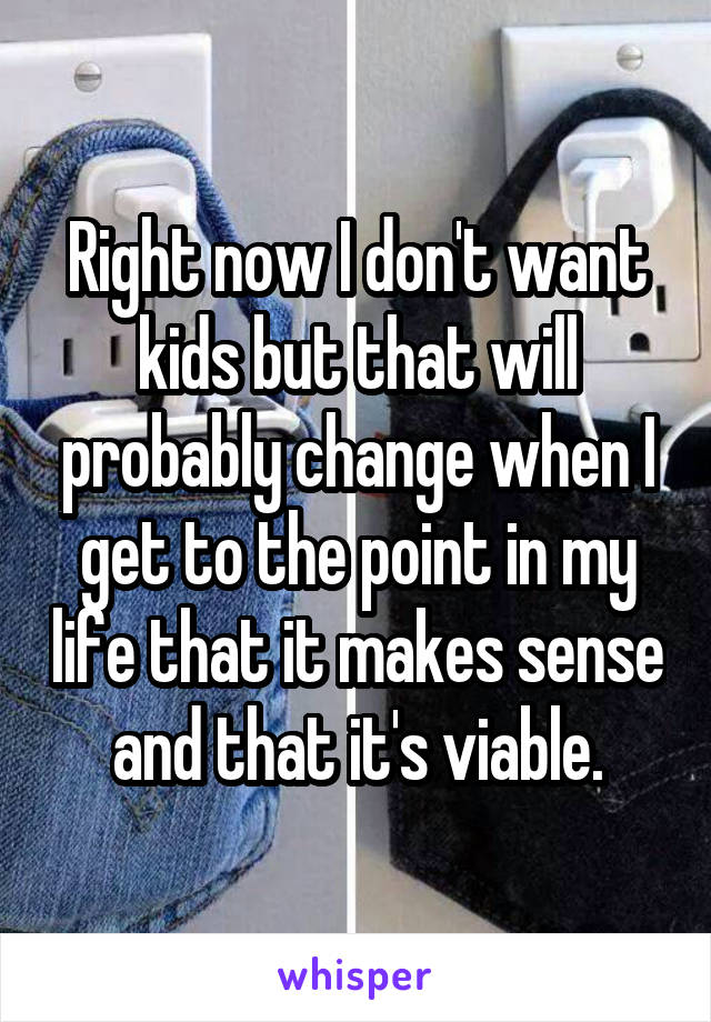 Right now I don't want kids but that will probably change when I get to the point in my life that it makes sense and that it's viable.