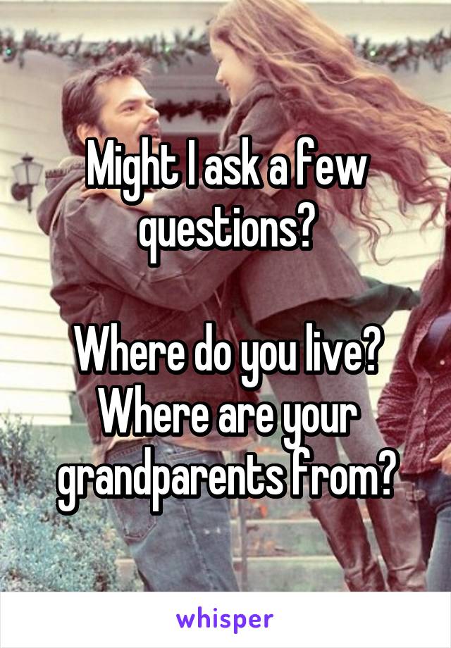 Might I ask a few questions?

Where do you live?
Where are your grandparents from?