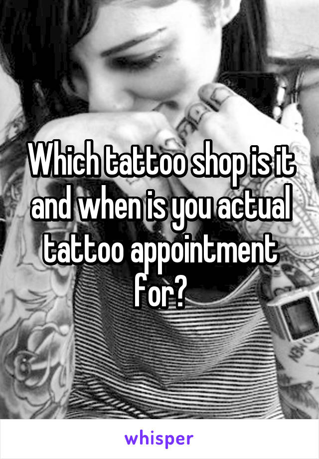 Which tattoo shop is it and when is you actual tattoo appointment for?