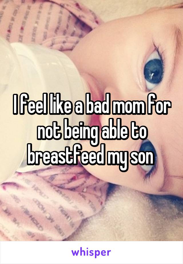 I feel like a bad mom for not being able to breastfeed my son 