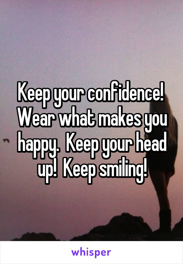 Keep your confidence!  Wear what makes you happy.  Keep your head up!  Keep smiling!