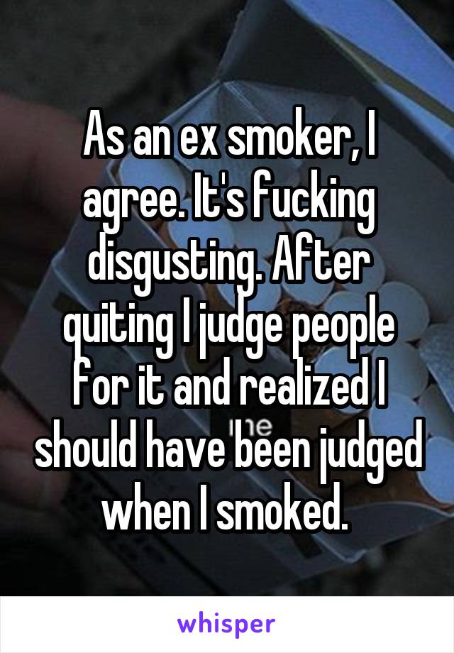 As an ex smoker, I agree. It's fucking disgusting. After quiting I judge people for it and realized I should have been judged when I smoked. 