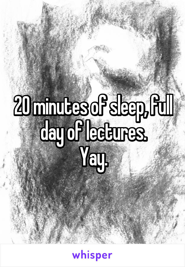 20 minutes of sleep, full day of lectures.
Yay.