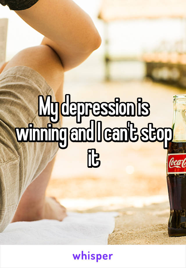 My depression is winning and I can't stop it