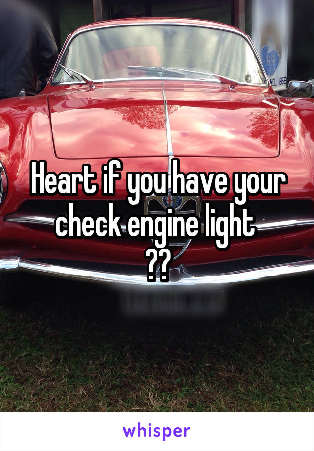 Heart if you have your check engine light 
😅😩