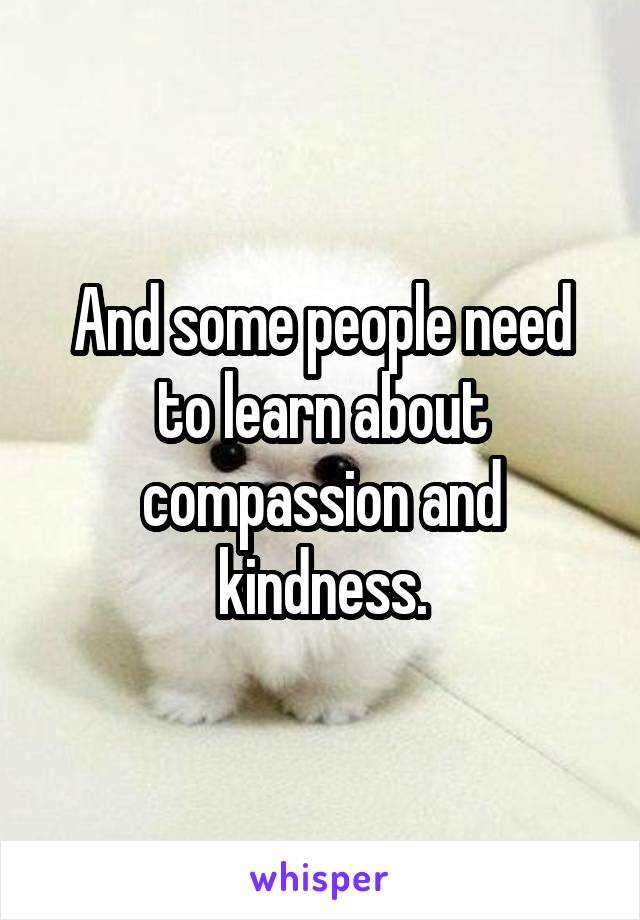 And some people need to learn about compassion and kindness.