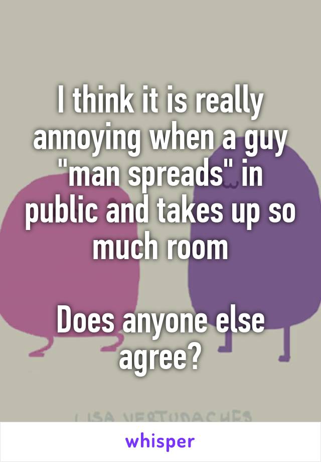 I think it is really annoying when a guy "man spreads" in public and takes up so much room

Does anyone else agree?