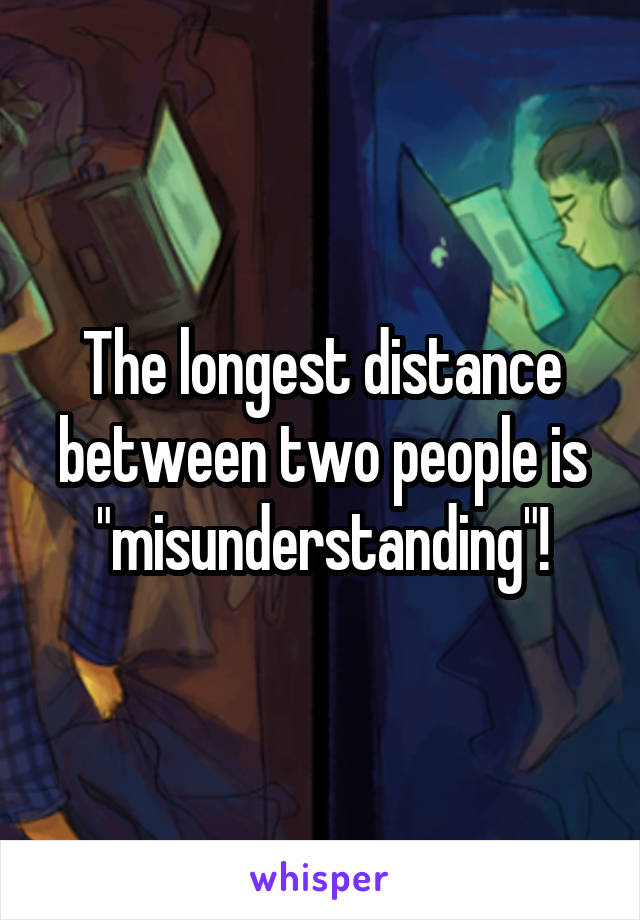 The longest distance between two people is "misunderstanding"!