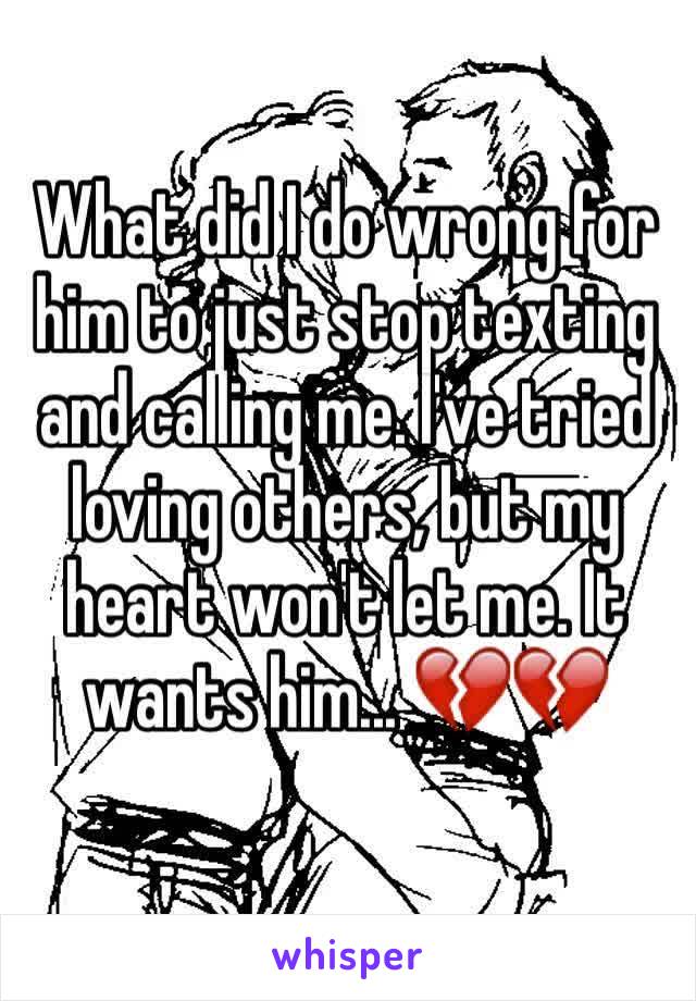 What did I do wrong for him to just stop texting and calling me. I've tried loving others, but my heart won't let me. It wants him... 💔💔