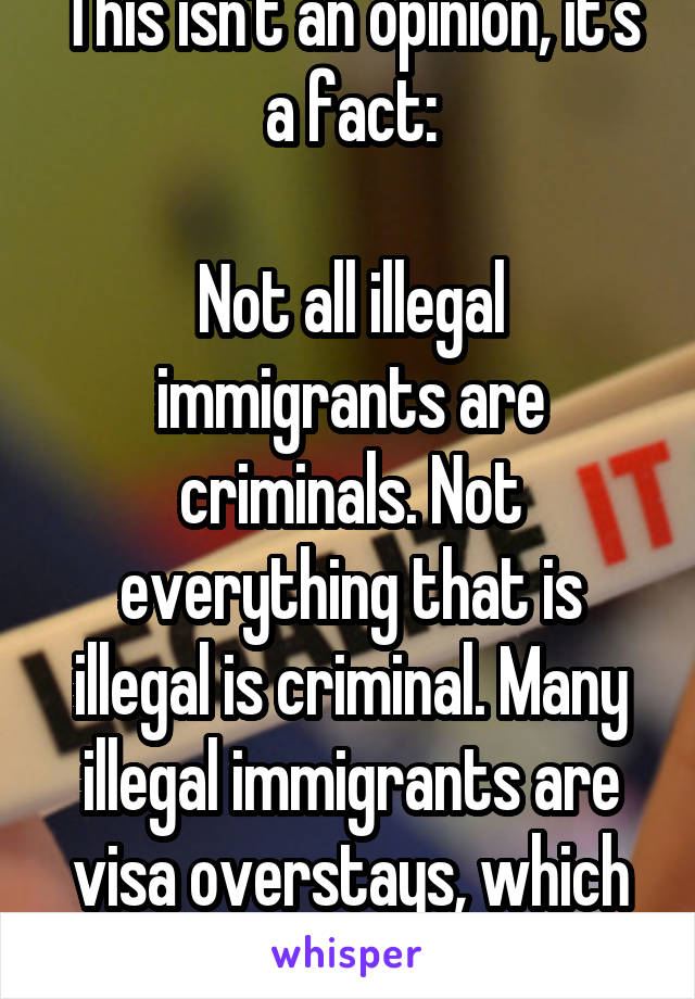 This isn't an opinion, it's a fact:

Not all illegal immigrants are criminals. Not everything that is illegal is criminal. Many illegal immigrants are visa overstays, which is a civil violation.